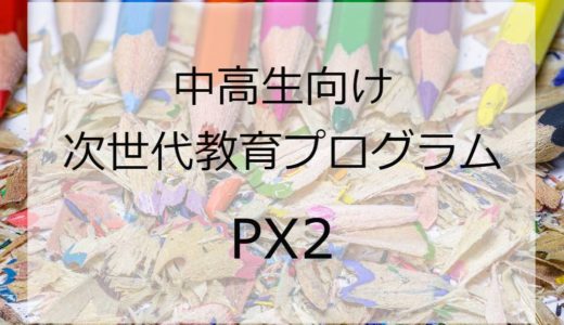 PX2 -中高生向け次世代教育プログラム- の紹介
